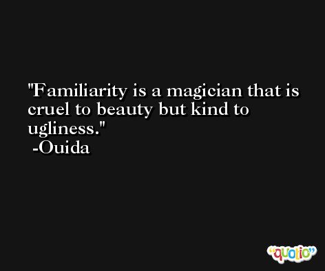 Familiarity is a magician that is cruel to beauty but kind to ugliness. -Ouida