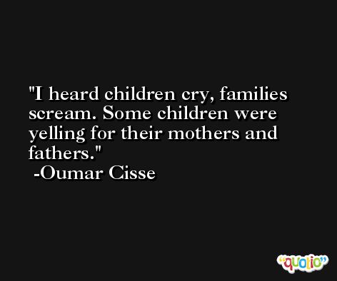 I heard children cry, families scream. Some children were yelling for their mothers and fathers. -Oumar Cisse