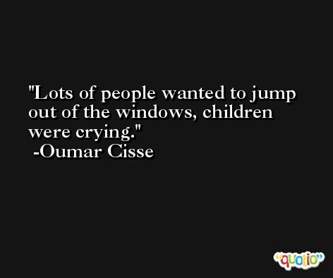 Lots of people wanted to jump out of the windows, children were crying. -Oumar Cisse
