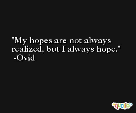 My hopes are not always realized, but I always hope. -Ovid