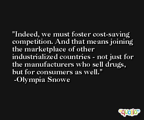Indeed, we must foster cost-saving competition. And that means joining the marketplace of other industrialized countries - not just for the manufacturers who sell drugs, but for consumers as well. -Olympia Snowe