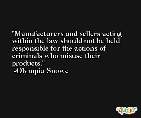 Manufacturers and sellers acting within the law should not be held responsible for the actions of criminals who misuse their products. -Olympia Snowe