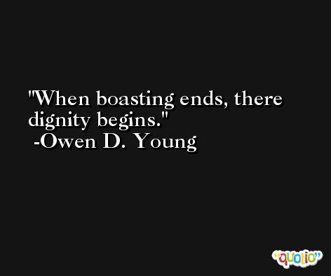 When boasting ends, there dignity begins. -Owen D. Young