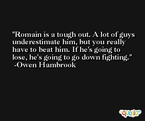 Romain is a tough out. A lot of guys underestimate him, but you really have to beat him. If he's going to lose, he's going to go down fighting. -Owen Hambrook