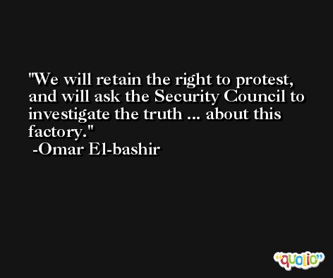 We will retain the right to protest, and will ask the Security Council to investigate the truth ... about this factory. -Omar El-bashir