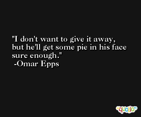 I don't want to give it away, but he'll get some pie in his face sure enough. -Omar Epps