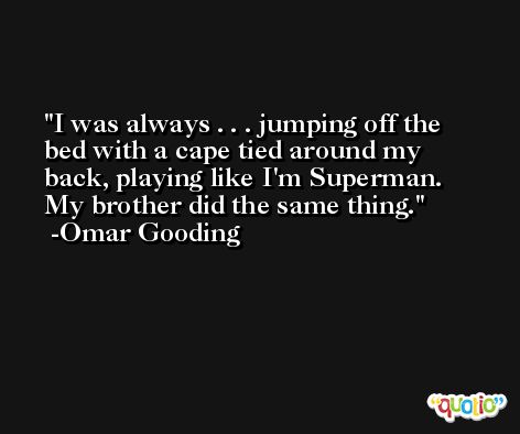 I was always . . . jumping off the bed with a cape tied around my back, playing like I'm Superman. My brother did the same thing. -Omar Gooding