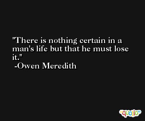 There is nothing certain in a man's life but that he must lose it. -Owen Meredith