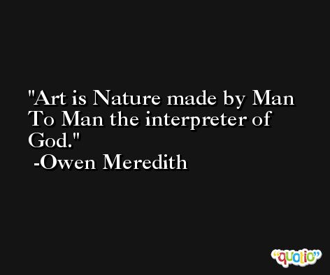 Art is Nature made by Man To Man the interpreter of God. -Owen Meredith