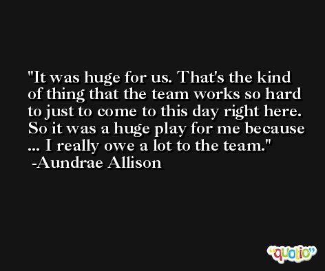 It was huge for us. That's the kind of thing that the team works so hard to just to come to this day right here. So it was a huge play for me because ... I really owe a lot to the team. -Aundrae Allison