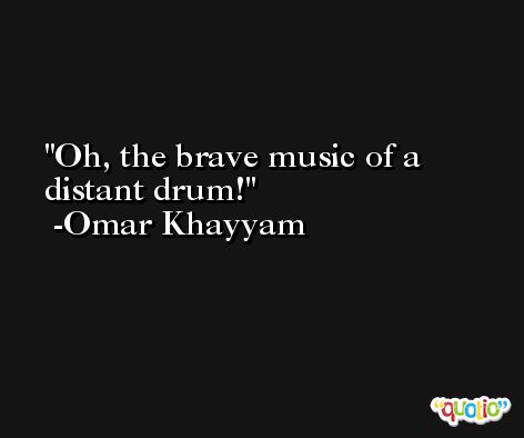 Oh, the brave music of a distant drum! -Omar Khayyam