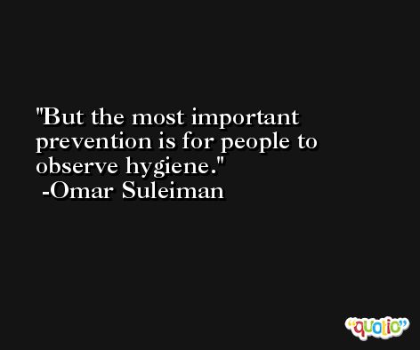 But the most important prevention is for people to observe hygiene. -Omar Suleiman
