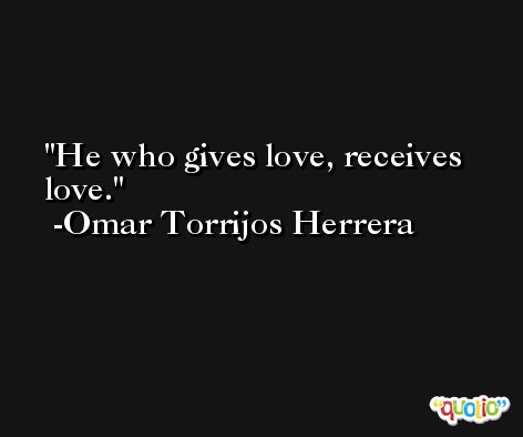 He who gives love, receives love. -Omar Torrijos Herrera