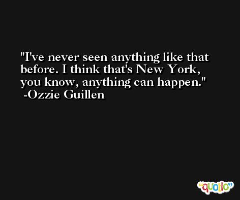 I've never seen anything like that before. I think that's New York, you know, anything can happen. -Ozzie Guillen