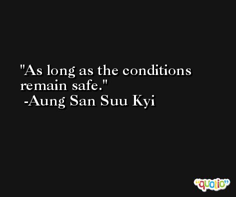 As long as the conditions remain safe. -Aung San Suu Kyi