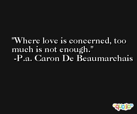 Where love is concerned, too much is not enough. -P.a. Caron De Beaumarchais
