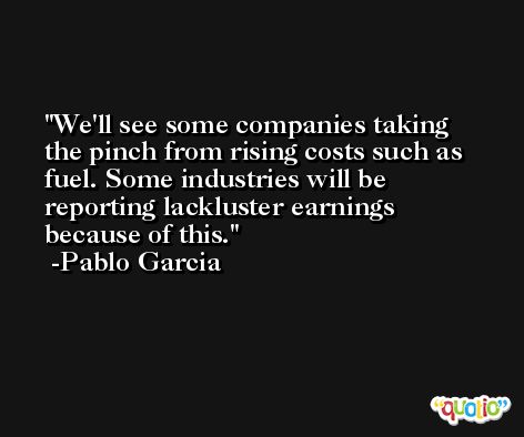 We'll see some companies taking the pinch from rising costs such as fuel. Some industries will be reporting lackluster earnings because of this. -Pablo Garcia