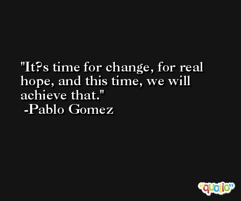 It?s time for change, for real hope, and this time, we will achieve that. -Pablo Gomez