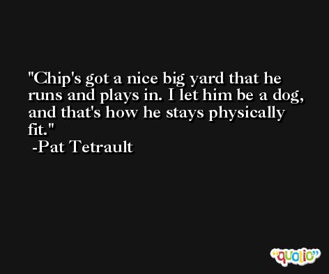 Chip's got a nice big yard that he runs and plays in. I let him be a dog, and that's how he stays physically fit. -Pat Tetrault