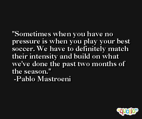Sometimes when you have no pressure is when you play your best soccer. We have to definitely match their intensity and build on what we've done the past two months of the season. -Pablo Mastroeni
