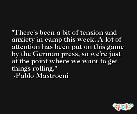 There's been a bit of tension and anxiety in camp this week. A lot of attention has been put on this game by the German press, so we're just at the point where we want to get things rolling. -Pablo Mastroeni