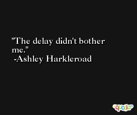 The delay didn't bother me. -Ashley Harkleroad
