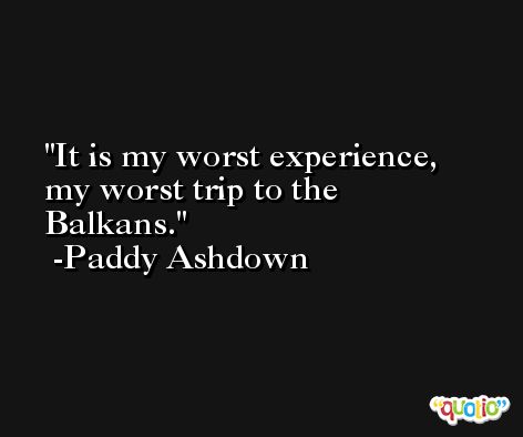 It is my worst experience, my worst trip to the Balkans. -Paddy Ashdown