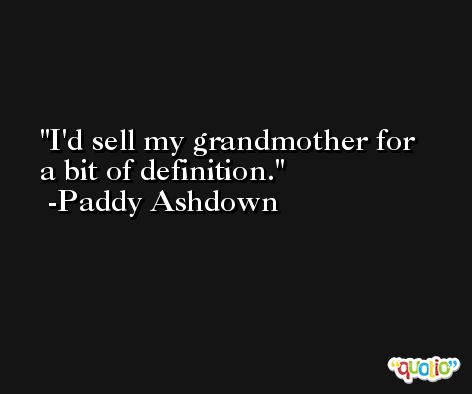 I'd sell my grandmother for a bit of definition. -Paddy Ashdown