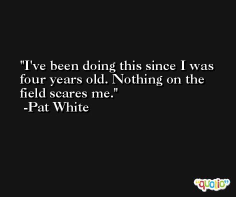 I've been doing this since I was four years old. Nothing on the field scares me. -Pat White