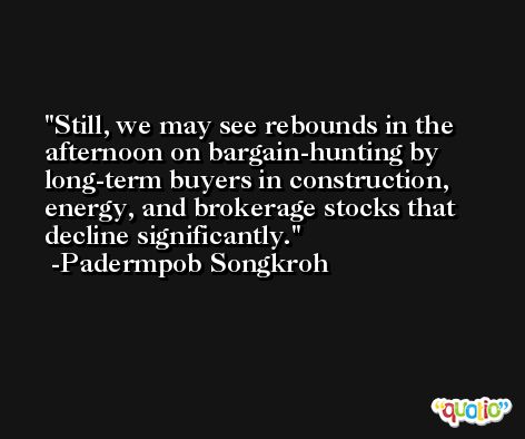 Still, we may see rebounds in the afternoon on bargain-hunting by long-term buyers in construction, energy, and brokerage stocks that decline significantly. -Padermpob Songkroh