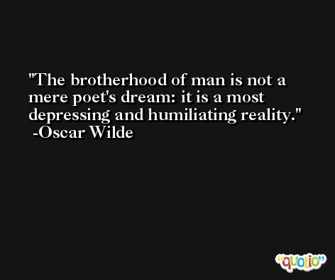 The brotherhood of man is not a mere poet's dream: it is a most depressing and humiliating reality. -Oscar Wilde