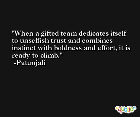 When a gifted team dedicates itself to unselfish trust and combines instinct with boldness and effort, it is ready to climb. -Patanjali