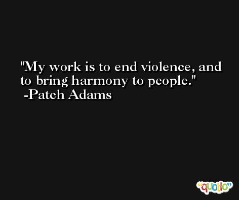 My work is to end violence, and to bring harmony to people. -Patch Adams