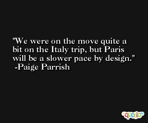 We were on the move quite a bit on the Italy trip, but Paris will be a slower pace by design. -Paige Parrish