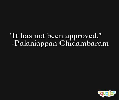 It has not been approved. -Palaniappan Chidambaram