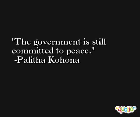 The government is still committed to peace. -Palitha Kohona