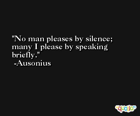 No man pleases by silence; many I please by speaking briefly. -Ausonius