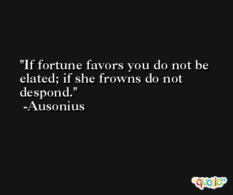If fortune favors you do not be elated; if she frowns do not despond. -Ausonius