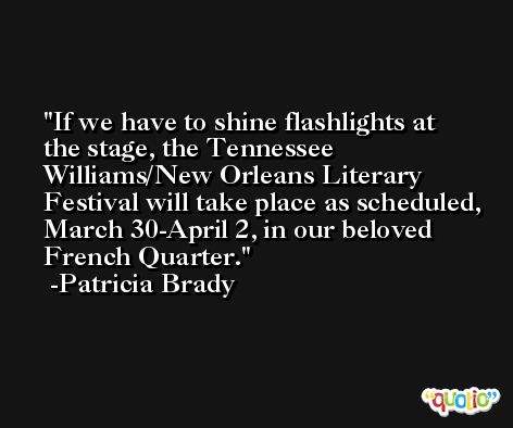 If we have to shine flashlights at the stage, the Tennessee Williams/New Orleans Literary Festival will take place as scheduled, March 30-April 2, in our beloved French Quarter. -Patricia Brady
