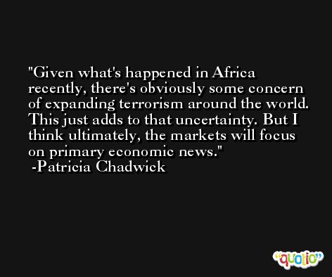 Given what's happened in Africa recently, there's obviously some concern of expanding terrorism around the world. This just adds to that uncertainty. But I think ultimately, the markets will focus on primary economic news. -Patricia Chadwick