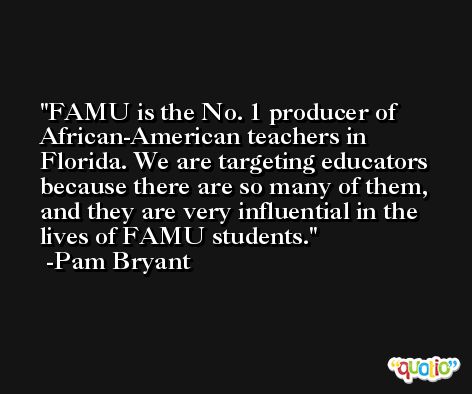 FAMU is the No. 1 producer of African-American teachers in Florida. We are targeting educators because there are so many of them, and they are very influential in the lives of FAMU students. -Pam Bryant