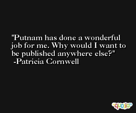 Putnam has done a wonderful job for me. Why would I want to be published anywhere else? -Patricia Cornwell