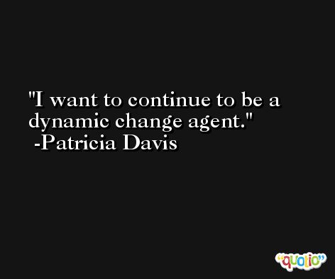 I want to continue to be a dynamic change agent. -Patricia Davis