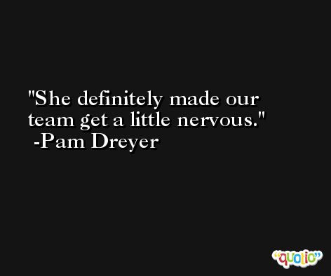 She definitely made our team get a little nervous. -Pam Dreyer