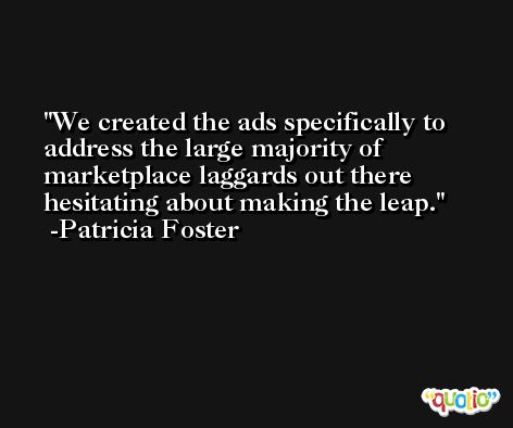 We created the ads specifically to address the large majority of marketplace laggards out there hesitating about making the leap. -Patricia Foster