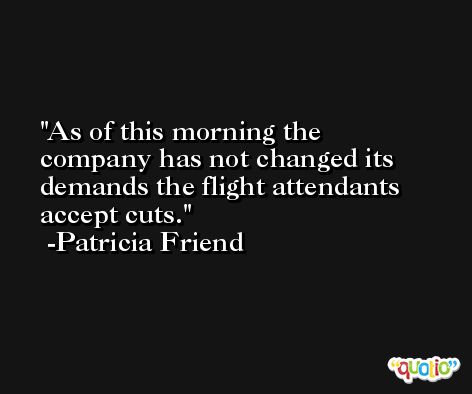 As of this morning the company has not changed its demands the flight attendants accept cuts. -Patricia Friend