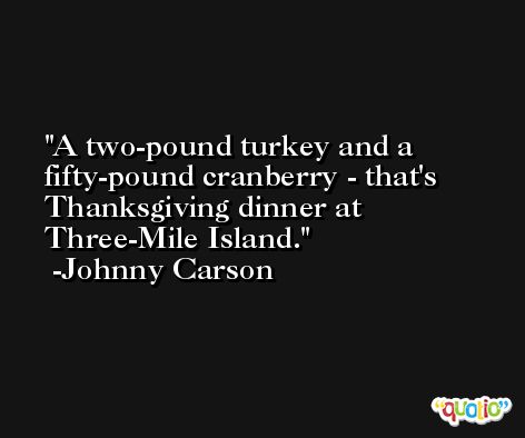 A two-pound turkey and a fifty-pound cranberry - that's Thanksgiving dinner at Three-Mile Island. -Johnny Carson