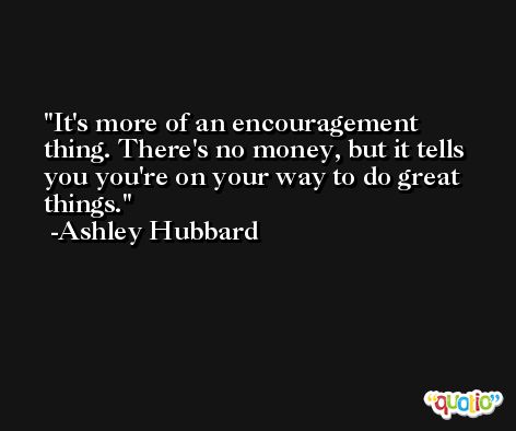 It's more of an encouragement thing. There's no money, but it tells you you're on your way to do great things. -Ashley Hubbard