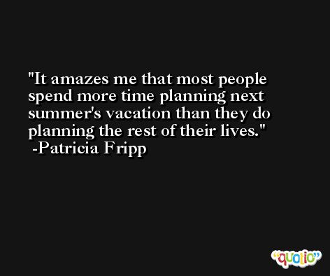 It amazes me that most people spend more time planning next summer's vacation than they do planning the rest of their lives. -Patricia Fripp
