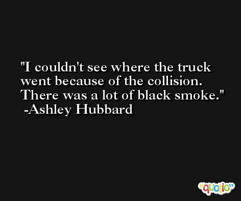 I couldn't see where the truck went because of the collision. There was a lot of black smoke. -Ashley Hubbard
